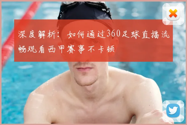 深度解析：如何通过360足球直播流畅观看西甲赛事不卡顿
