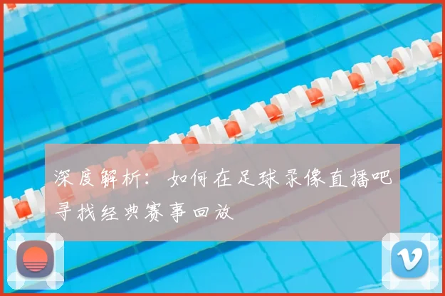 深度解析：如何在足球录像直播吧寻找经典赛事回放