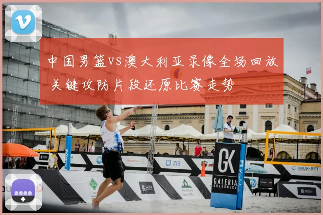 中国男篮vs澳大利亚录像全场回放 关键攻防片段还原比赛走势