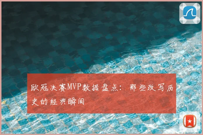 欧冠决赛MVP数据盘点：那些改写历史的经典瞬间