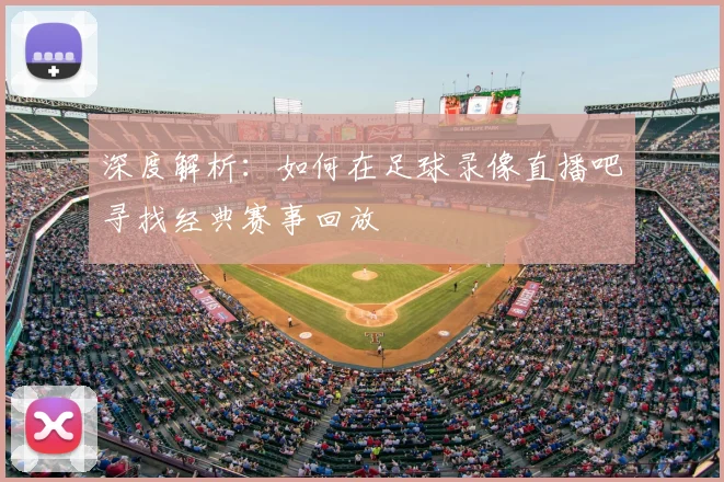 深度解析：如何在足球录像直播吧寻找经典赛事回放