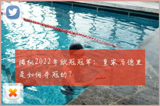 揭秘2022年欧冠冠军：皇家马德里是如何夺冠的？