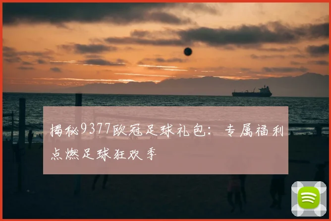 揭秘9377欧冠足球礼包：专属福利点燃足球狂欢季