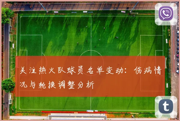 关注热火队球员名单变动：伤病情况与轮换调整分析