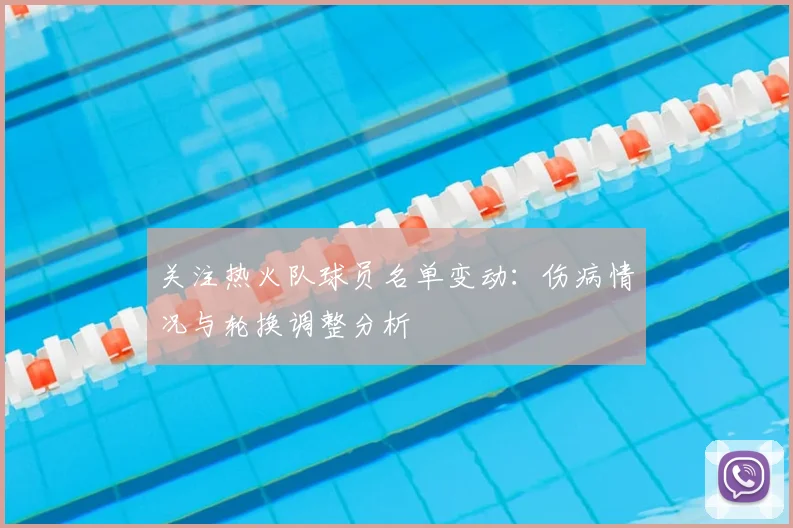 关注热火队球员名单变动：伤病情况与轮换调整分析