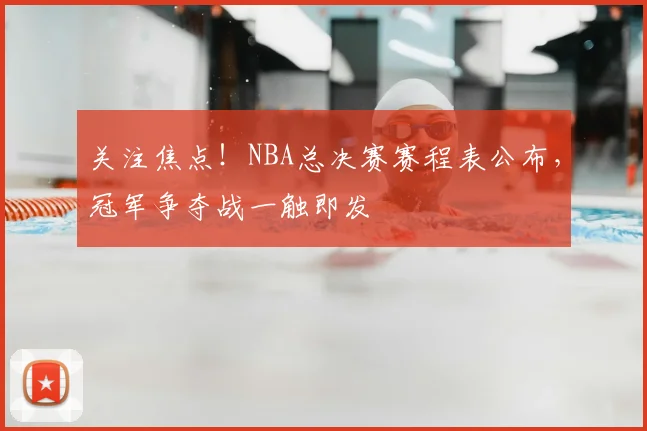 关注焦点！NBA总决赛赛程表公布，冠军争夺战一触即发