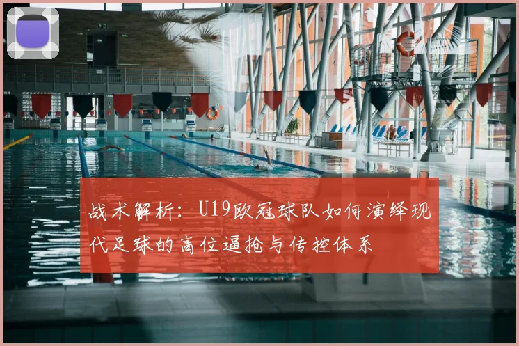 战术解析：U19欧冠球队如何演绎现代足球的高位逼抢与传控体系