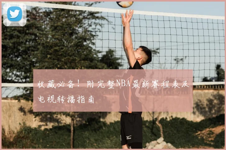 收藏必备！附完整NBA最新赛程表及电视转播指南