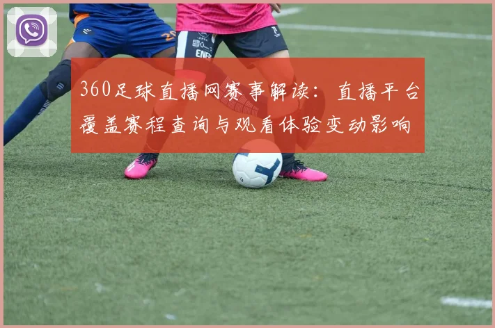 360足球直播网赛事解读：直播平台覆盖赛程查询与观看体验变动影响分析