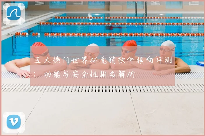 五大热门世界杯竞猜软件横向评测：功能与安全性排名解析